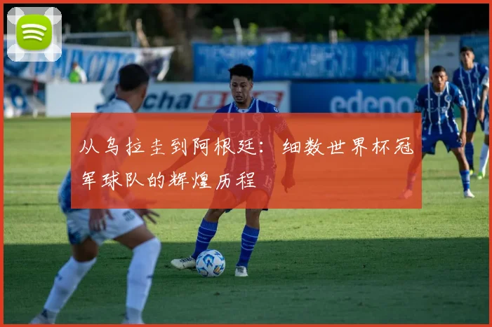 从乌拉圭到阿根廷:细数世界杯冠军球队的辉煌历程