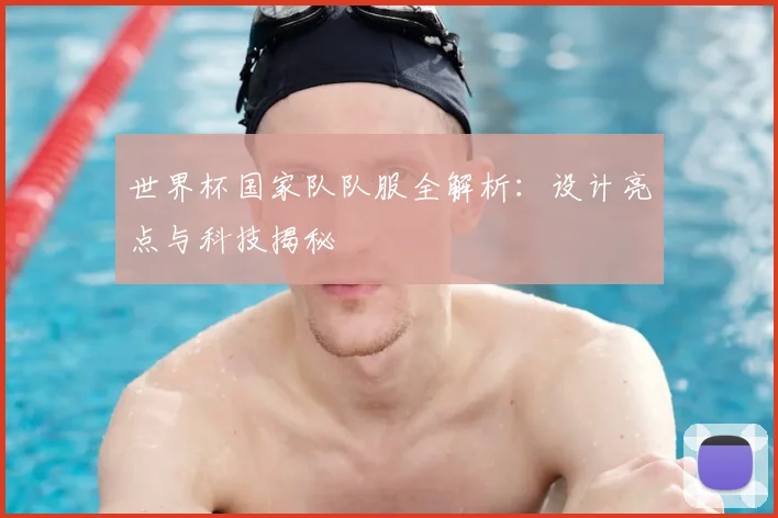 世界杯国家队队服全解析:设计亮点与科技揭秘