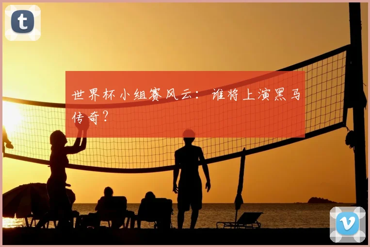 世界杯小组赛风云:谁将上演黑马传奇?