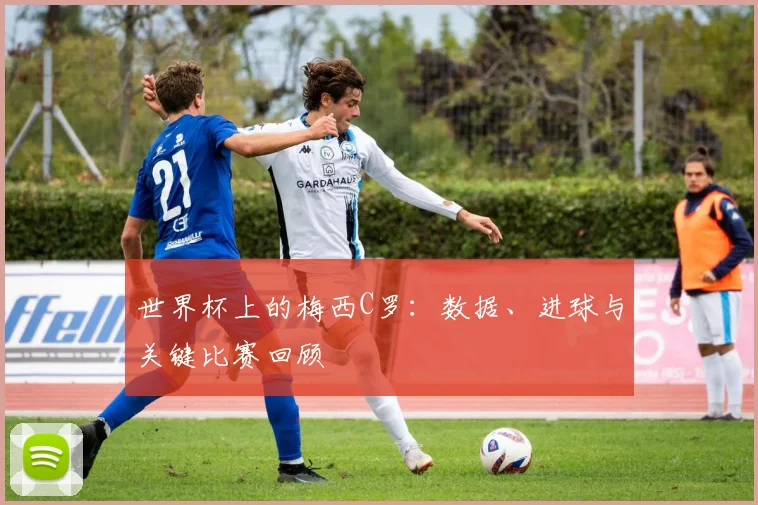 世界杯上的梅西C罗：数据、进球与关键比赛回顾