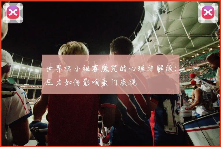 世界杯小组赛魔咒的心理学解读:压力如何影响豪门表现