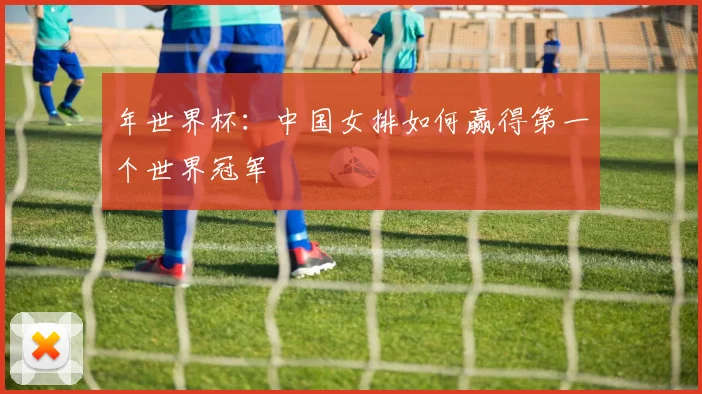 年世界杯：中国女排如何赢得第一个世界冠军