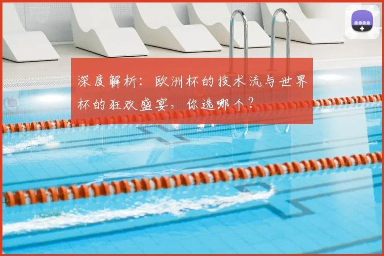 深度解析：欧洲杯的技术流与世界杯的狂欢盛宴，你选哪个？