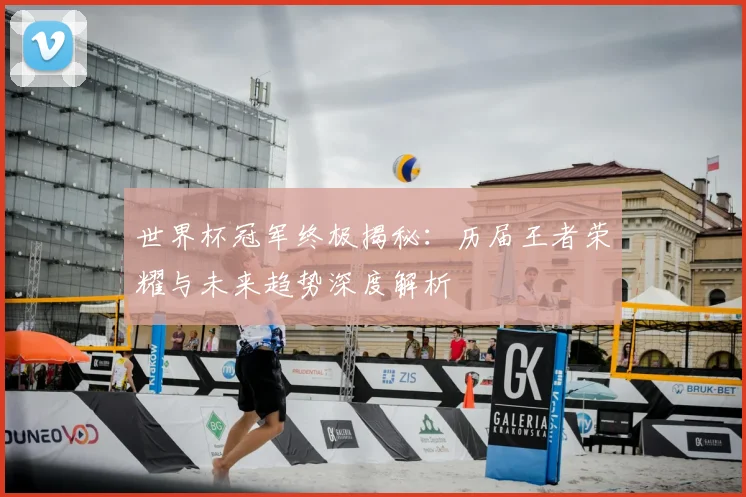世界杯冠军终极揭秘：历届王者荣耀与未来趋势深度解析