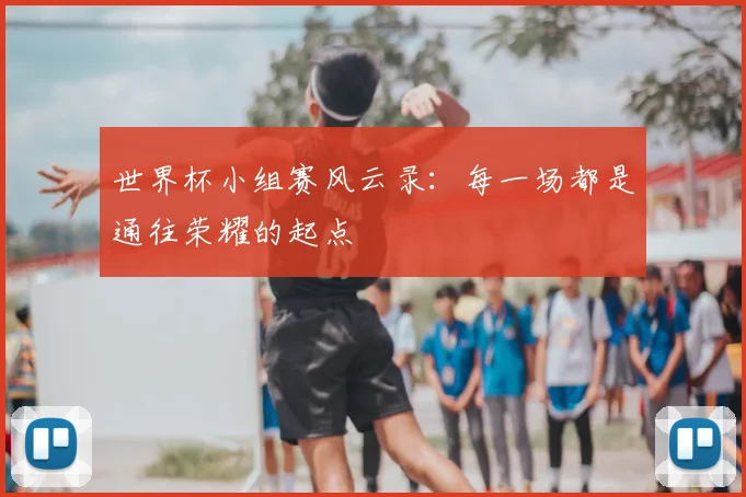 世界杯小组赛风云录：每一场都是通往荣耀的起点