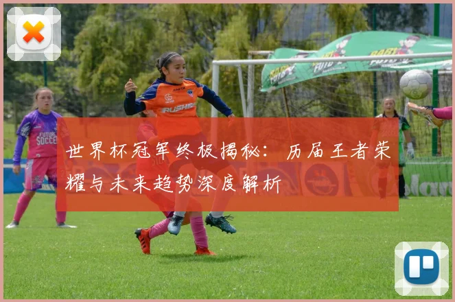 世界杯冠军终极揭秘：历届王者荣耀与未来趋势深度解析