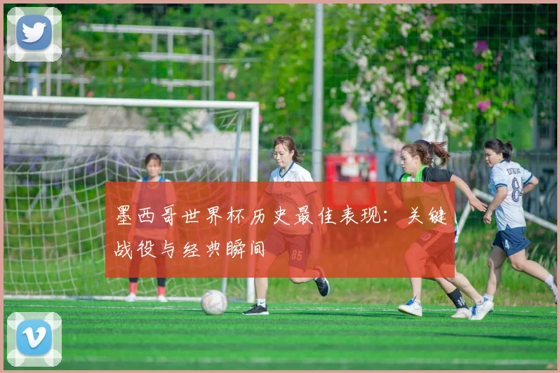 墨西哥世界杯历史最佳表现:关键战役与经典瞬间