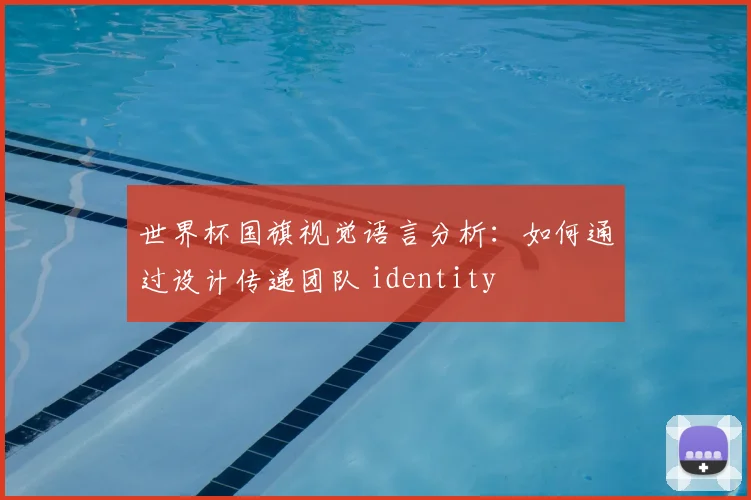 世界杯国旗视觉语言分析：如何通过设计传递团队 identity