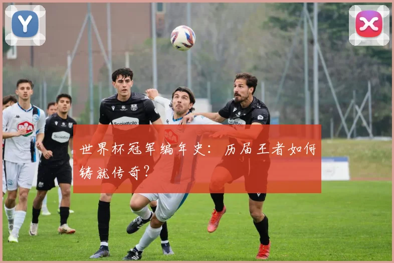 世界杯冠军编年史:历届王者如何铸就传奇?