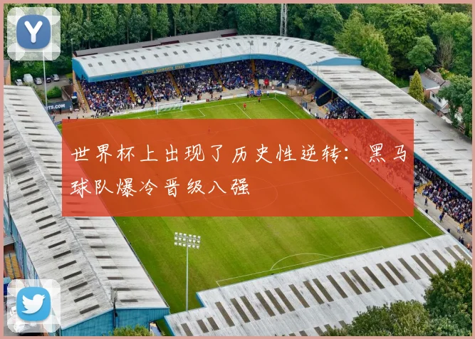世界杯上出现了历史性逆转：黑马球队爆冷晋级八强