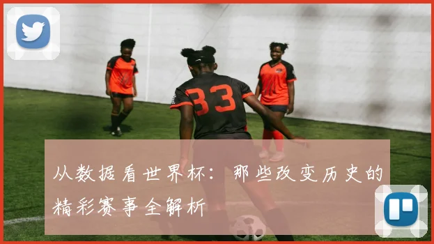 从数据看世界杯：那些改变历史的精彩赛事全解析