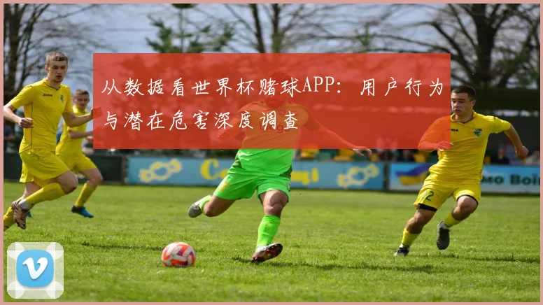 从数据看世界杯赌球APP:用户行为与潜在危害深度调查