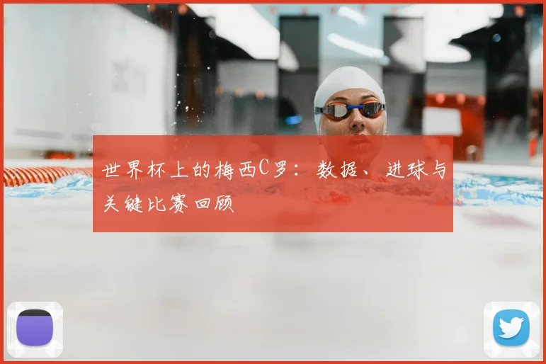 世界杯上的梅西C罗：数据、进球与关键比赛回顾