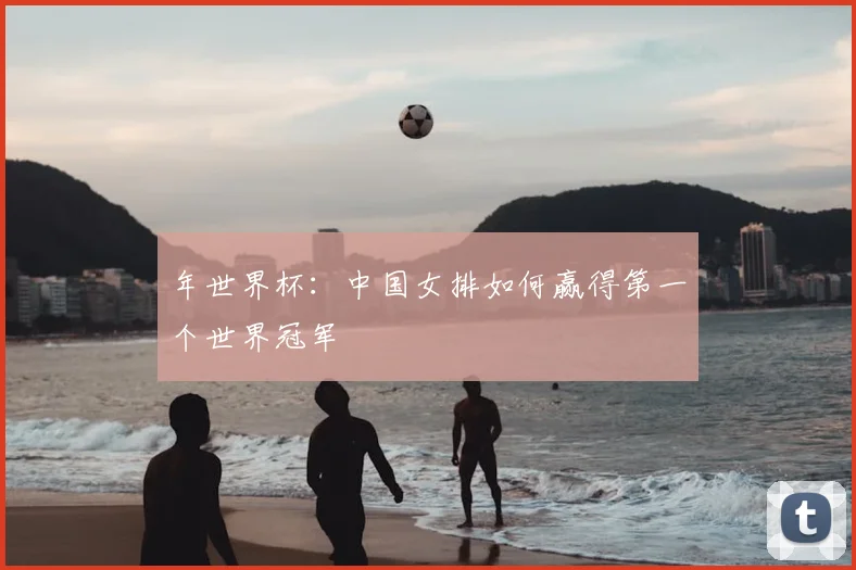 年世界杯：中国女排如何赢得第一个世界冠军