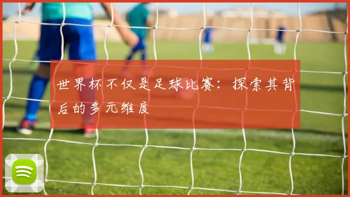 世界杯不仅是足球比赛：探索其背后的多元维度