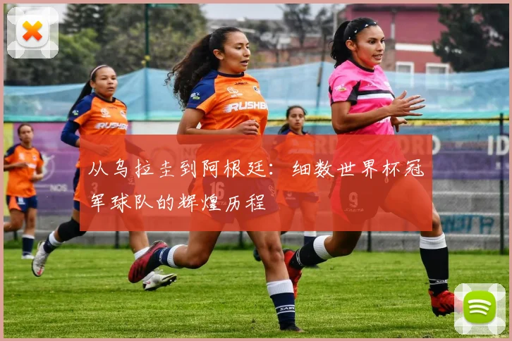 从乌拉圭到阿根廷:细数世界杯冠军球队的辉煌历程