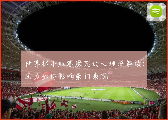 世界杯小组赛魔咒的心理学解读:压力如何影响豪门表现